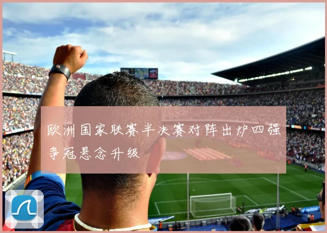 欧洲国家联赛半决赛对阵出炉四强争冠悬念升级