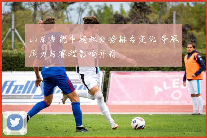 山东鲁能中超积分榜排名变化 争冠压力与赛程影响并存