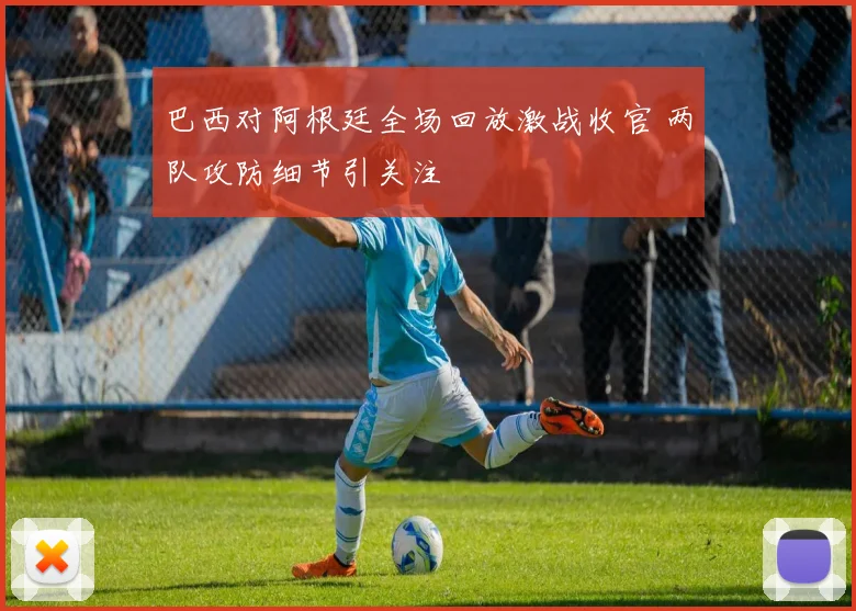 巴西对阿根廷全场回放激战收官 两队攻防细节引关注