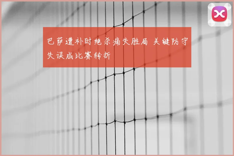 巴萨遭补时绝杀痛失胜局 关键防守失误成比赛转折