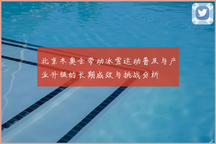 北京冬奥会带动冰雪运动普及与产业升级的长期成效与挑战分析