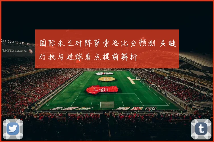国际米兰对阵萨索洛比分预测 关键对抗与进球看点提前解析