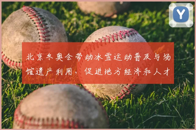 北京冬奥会带动冰雪运动普及与场馆遗产利用，促进地方经济和人才培养