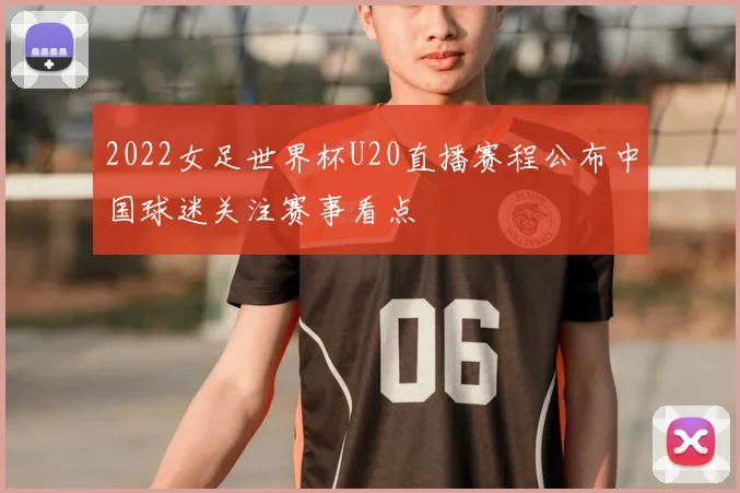 2022女足世界杯U20直播赛程公布中国球迷关注赛事看点