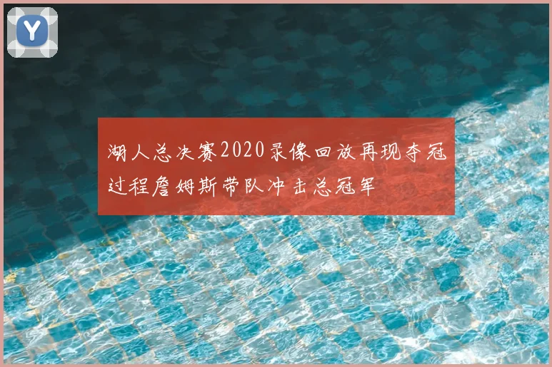湖人总决赛2020录像回放再现夺冠过程詹姆斯带队冲击总冠军