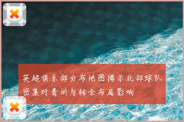 英超俱乐部分布地图揭示北部球队密集对青训与转会布局影响