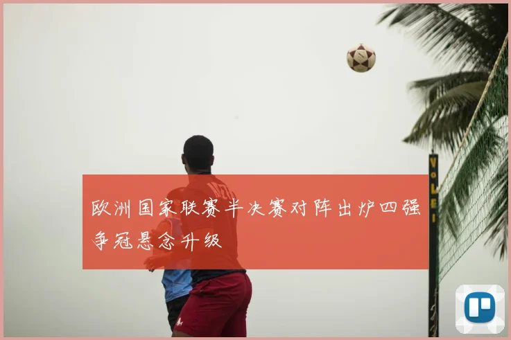欧洲国家联赛半决赛对阵出炉四强争冠悬念升级