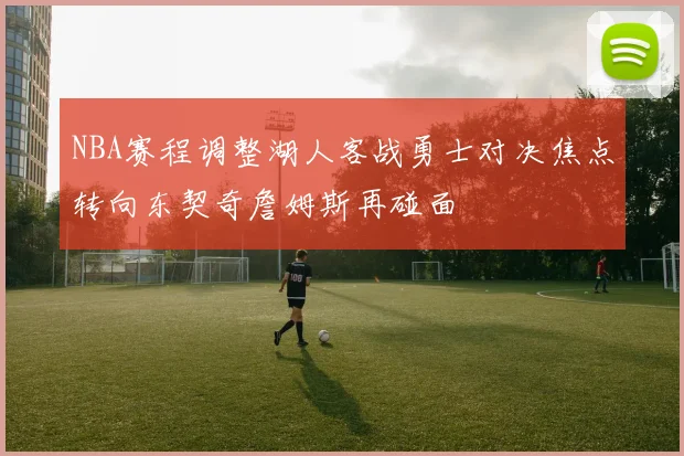 NBA赛程调整湖人客战勇士对决焦点转向东契奇詹姆斯再碰面