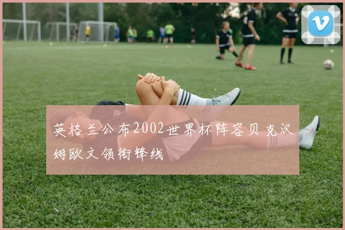 英格兰公布2002世界杯阵容贝克汉姆欧文领衔锋线