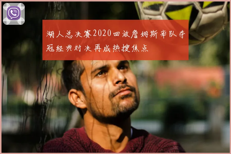 湖人总决赛2020回放詹姆斯率队夺冠经典对决再成热搜焦点