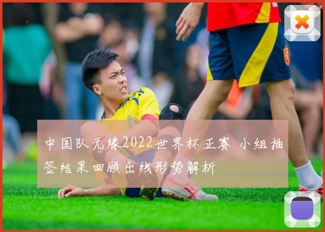 中国队无缘2022世界杯正赛 小组抽签结果回顾出线形势解析