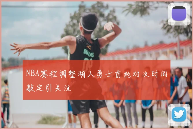 NBA赛程调整湖人勇士首轮对决时间敲定引关注