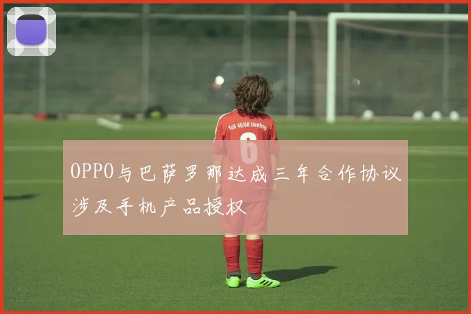 OPPO与巴萨罗那达成三年合作协议涉及手机产品授权