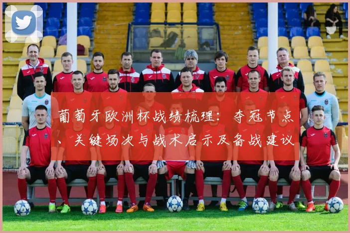 葡萄牙欧洲杯战绩梳理：夺冠节点、关键场次与战术启示及备战建议