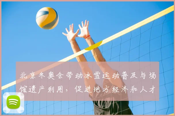 北京冬奥会带动冰雪运动普及与场馆遗产利用，促进地方经济和人才培养