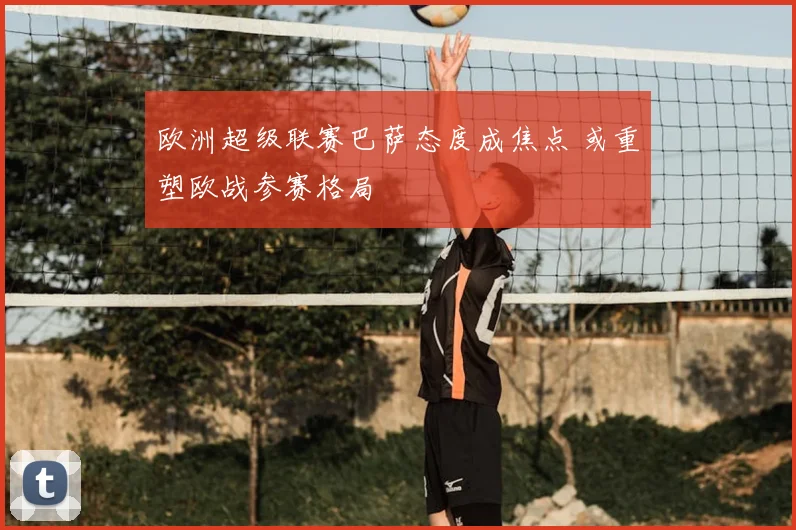 欧洲超级联赛巴萨态度成焦点 或重塑欧战参赛格局