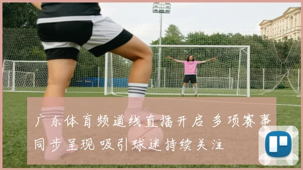 广东体育频道线直播开启 多项赛事同步呈现 吸引球迷持续关注