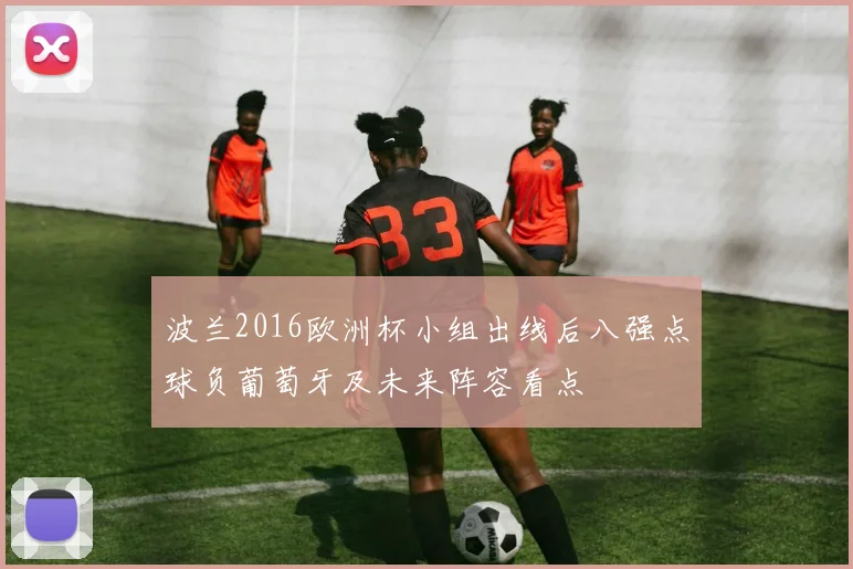 波兰2016欧洲杯小组出线后八强点球负葡萄牙及未来阵容看点