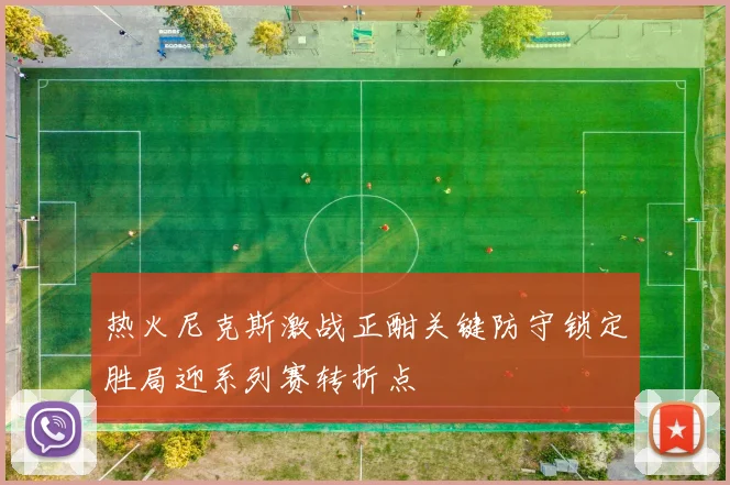热火尼克斯激战正酣关键防守锁定胜局迎系列赛转折点