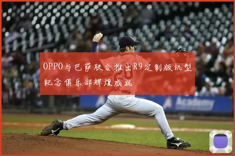 OPPO与巴萨联合推出R9定制版机型纪念俱乐部辉煌成就