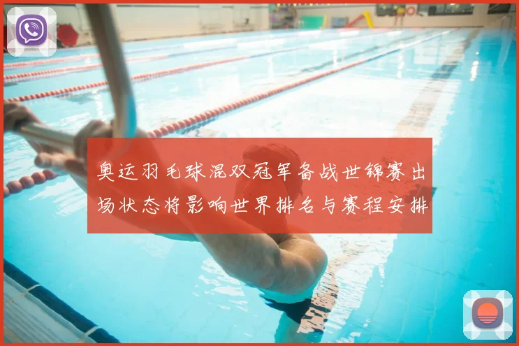 奥运羽毛球混双冠军备战世锦赛出场状态将影响世界排名与赛程安排