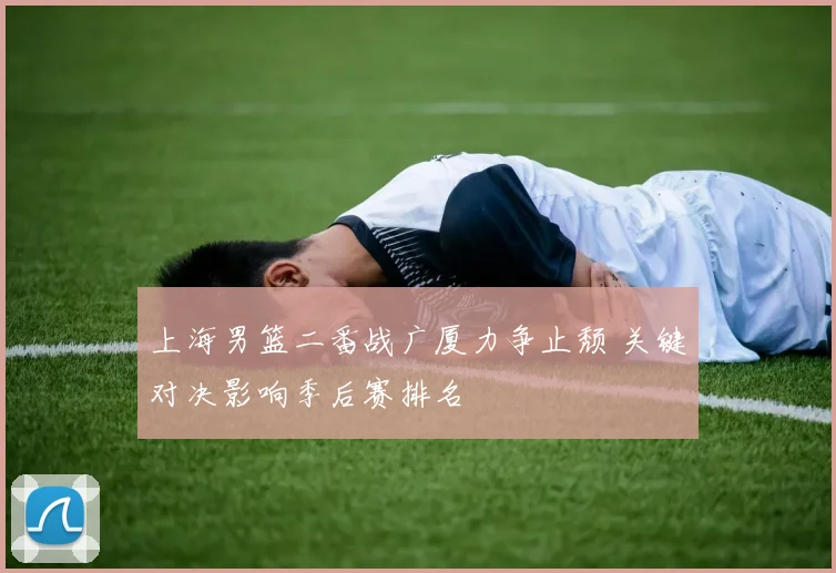 上海男篮二番战广厦力争止颓 关键对决影响季后赛排名