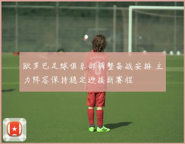 欧罗巴足球俱乐部调整备战安排 主力阵容保持稳定迎接新赛程