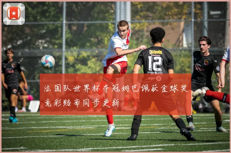 法国队世界杯夺冠姆巴佩获金球奖竞彩赔率同步更新