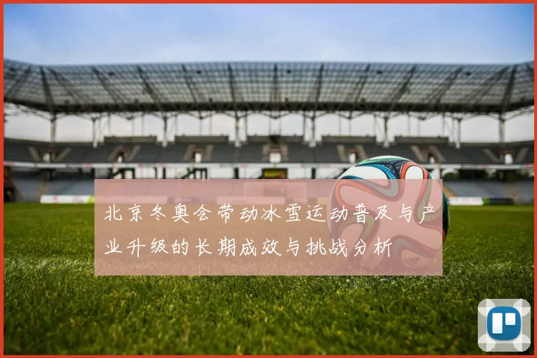 北京冬奥会带动冰雪运动普及与产业升级的长期成效与挑战分析