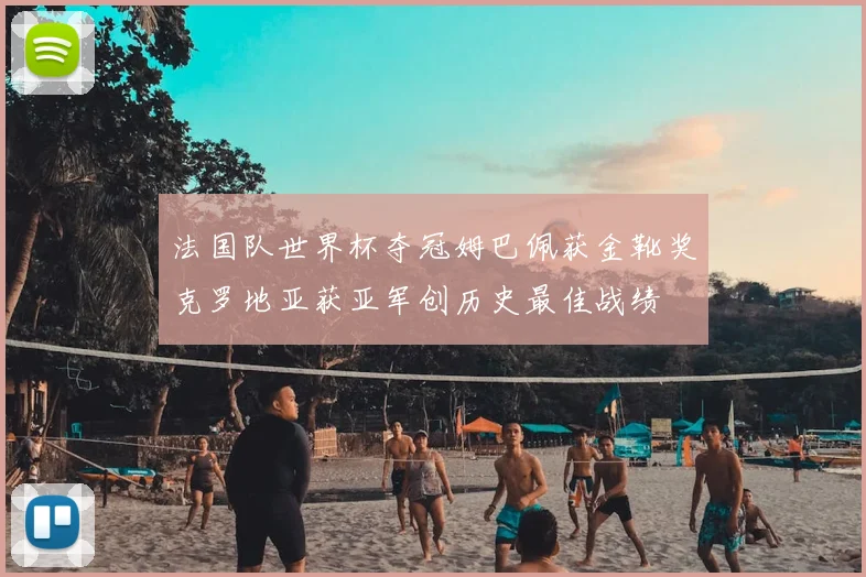 法国队世界杯夺冠姆巴佩获金靴奖克罗地亚获亚军创历史最佳战绩