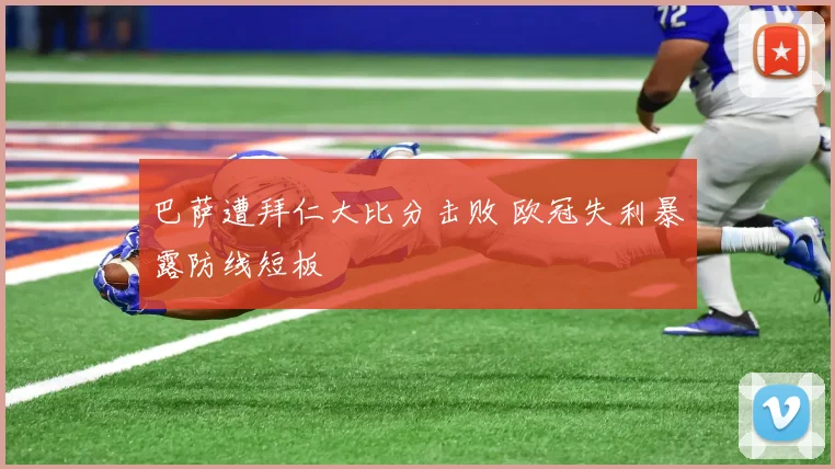 巴萨遭拜仁大比分击败 欧冠失利暴露防线短板