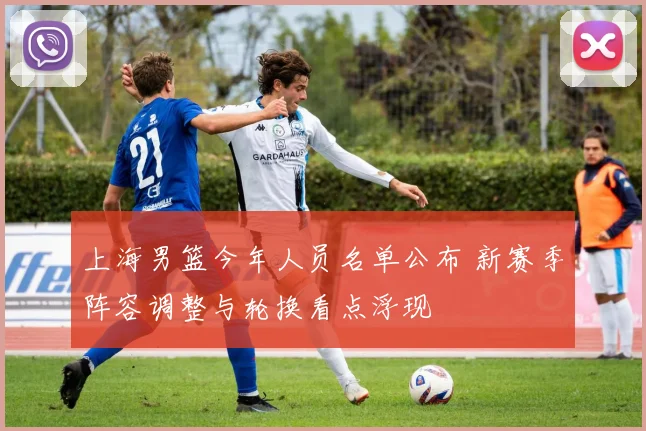 上海男篮今年人员名单公布 新赛季阵容调整与轮换看点浮现