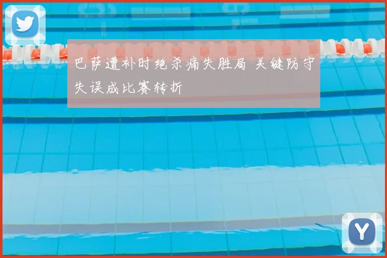 巴萨遭补时绝杀痛失胜局 关键防守失误成比赛转折