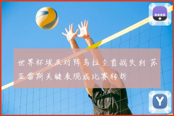 世界杯埃及对阵乌拉圭首战失利 苏亚雷斯关键表现成比赛转折