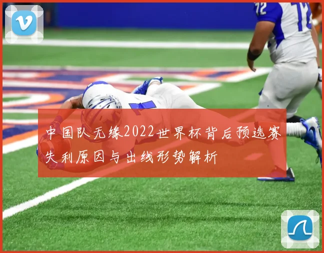 中国队无缘2022世界杯背后预选赛失利原因与出线形势解析