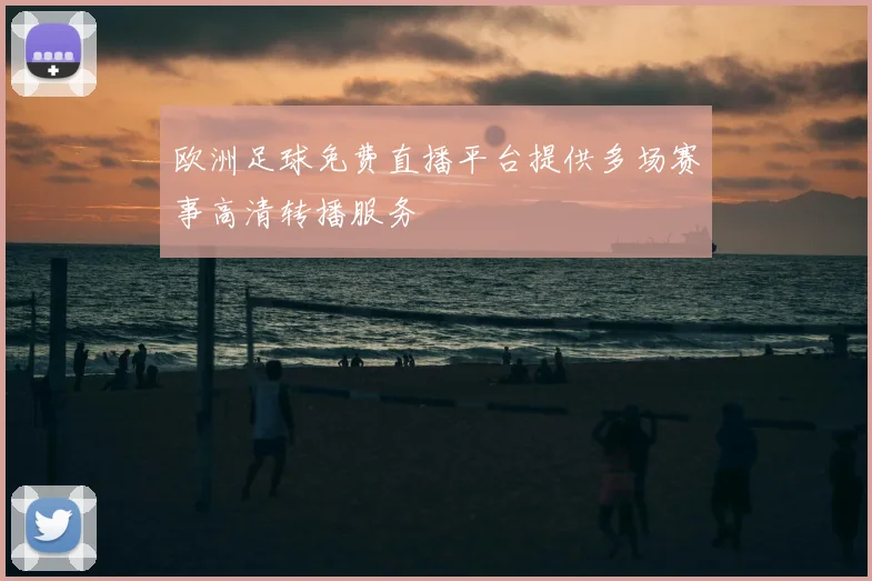 欧洲足球免费直播平台提供多场赛事高清转播服务