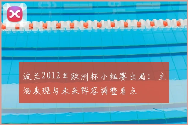 波兰2012年欧洲杯小组赛出局：主场表现与未来阵容调整看点