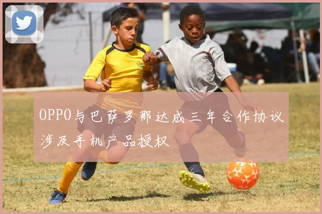 OPPO与巴萨罗那达成三年合作协议涉及手机产品授权