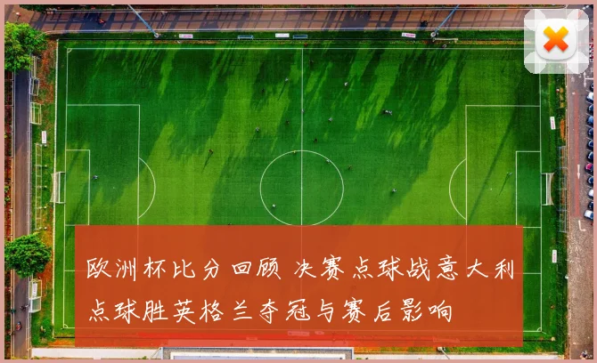 欧洲杯比分回顾 决赛点球战意大利点球胜英格兰夺冠与赛后影响