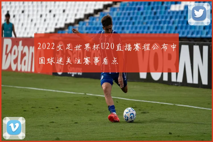 2022女足世界杯U20直播赛程公布中国球迷关注赛事看点