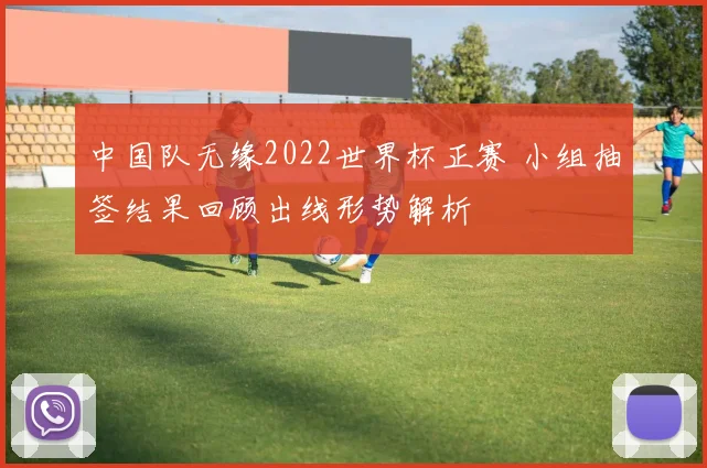 中国队无缘2022世界杯正赛 小组抽签结果回顾出线形势解析