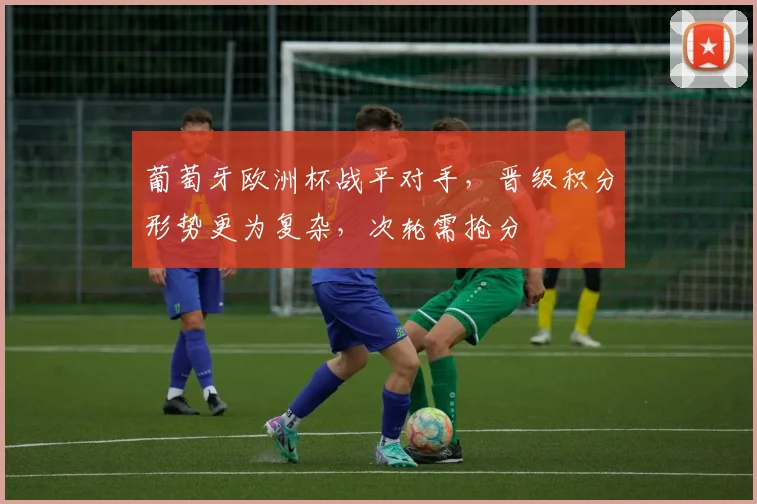 葡萄牙欧洲杯战平对手，晋级积分形势更为复杂，次轮需抢分