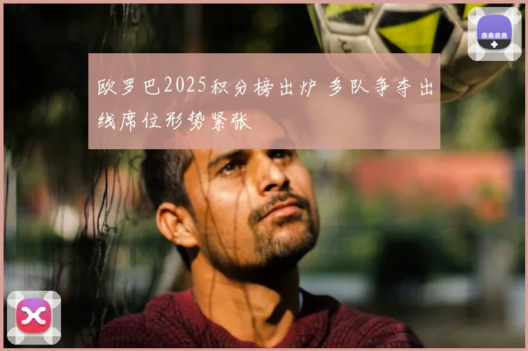 欧罗巴2025积分榜出炉 多队争夺出线席位形势紧张