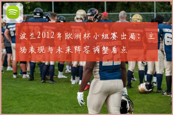 波兰2012年欧洲杯小组赛出局：主场表现与未来阵容调整看点