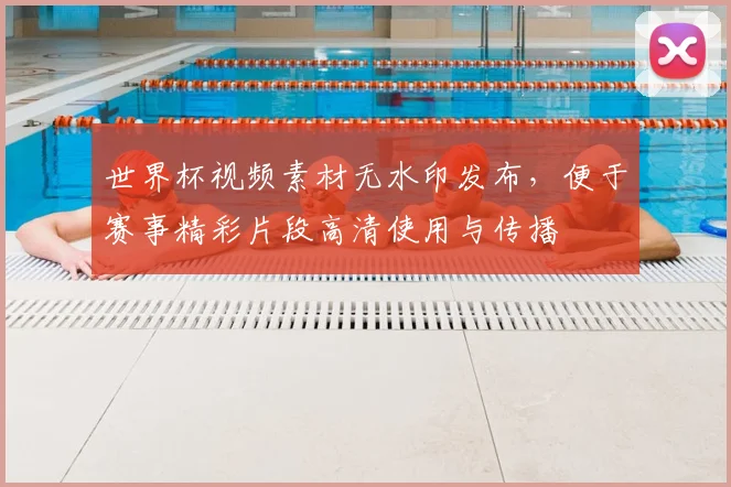 世界杯视频素材无水印发布，便于赛事精彩片段高清使用与传播