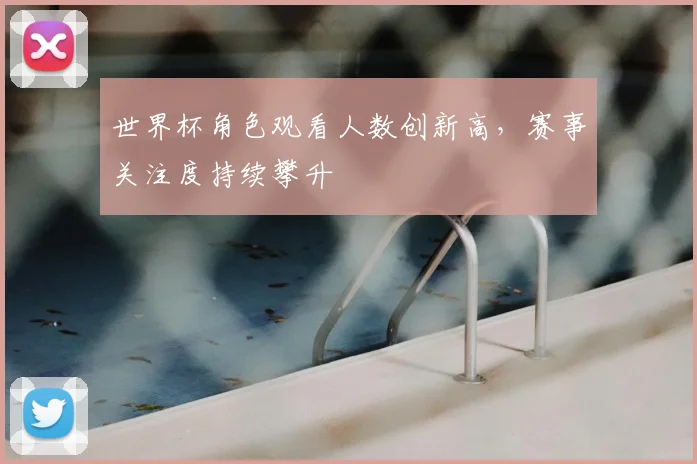 世界杯角色观看人数创新高，赛事关注度持续攀升