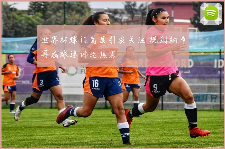 世界杯球门高度引发关注 规则细节再成球迷讨论焦点
