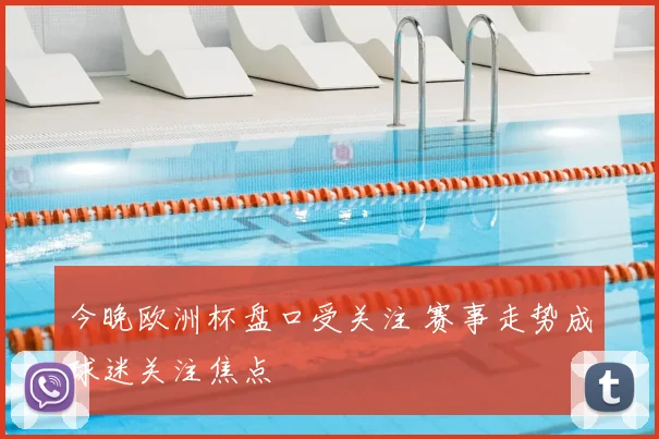 今晚欧洲杯盘口受关注 赛事走势成球迷关注焦点