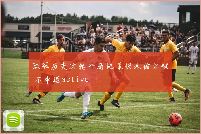 欧冠历史次轮平局纪录仍未被打破 不中返active