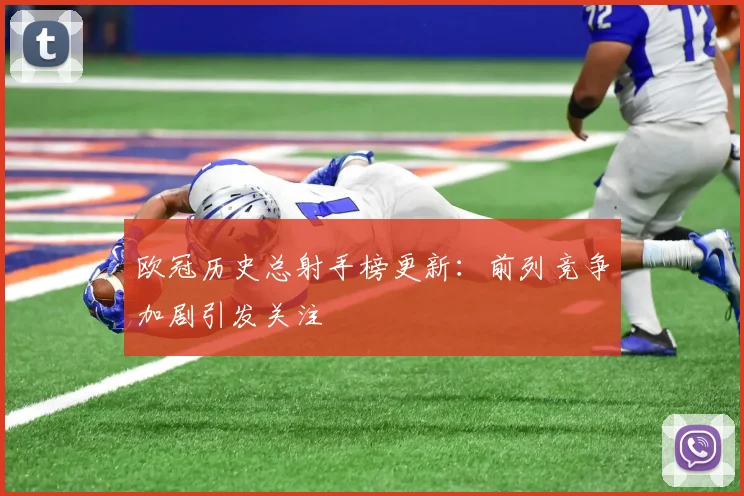 欧冠历史总射手榜更新:前列竞争加剧引发关注